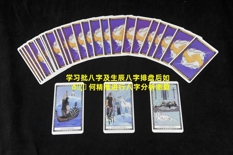 学习批八字及生辰八字排盘后如 🦋 何精准进行八字分析测算